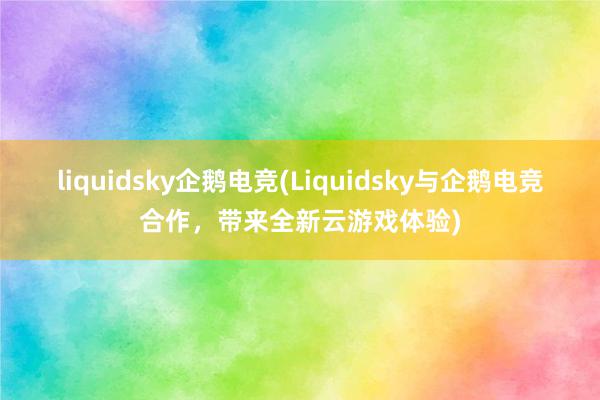 liquidsky企鹅电竞(Liquidsky与企鹅电竞合作，带来全新云游戏体验)