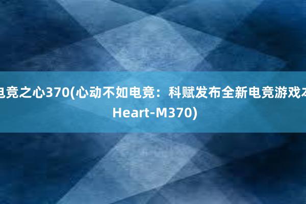 电竞之心370(心动不如电竞：科赋发布全新电竞游戏本 Heart-M370)