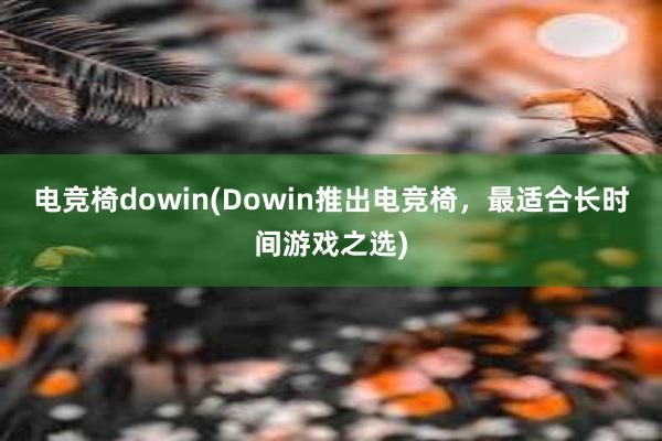 电竞椅dowin(Dowin推出电竞椅，最适合长时间游戏之选)