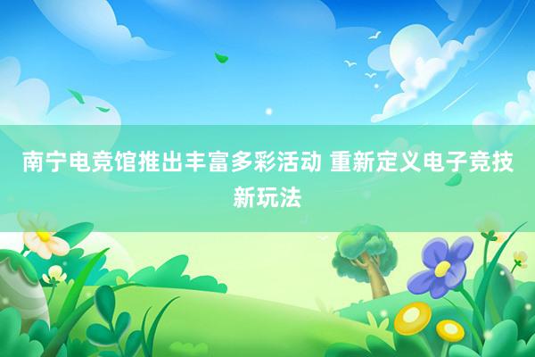 南宁电竞馆推出丰富多彩活动 重新定义电子竞技新玩法
