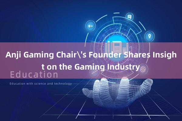 Anji Gaming Chair's Founder Shares Insight on the Gaming Industry