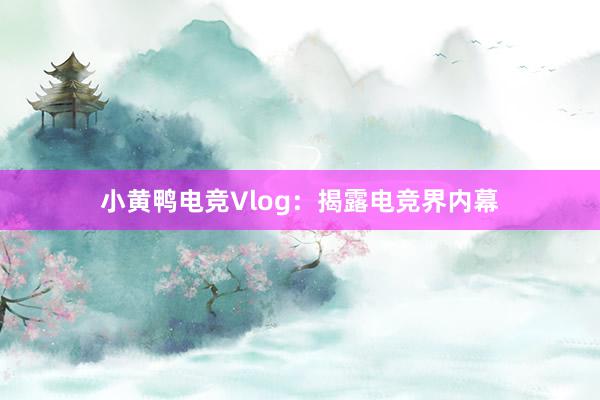 小黄鸭电竞Vlog：揭露电竞界内幕