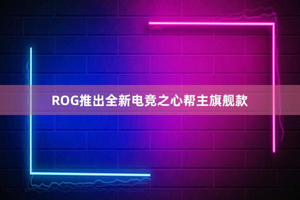 ROG推出全新电竞之心帮主旗舰款