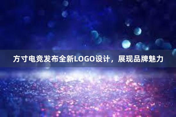 方寸电竞发布全新LOGO设计，展现品牌魅力