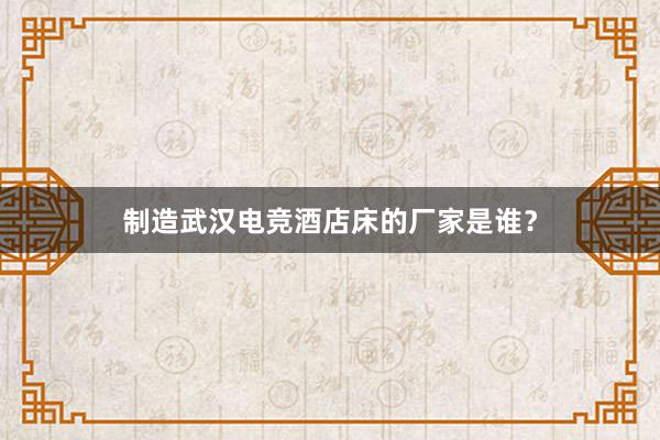 制造武汉电竞酒店床的厂家是谁？